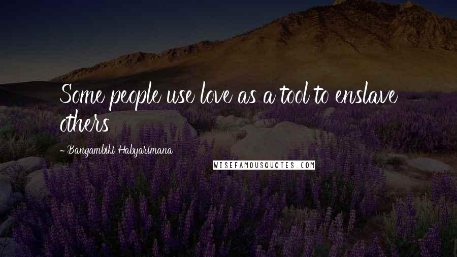 Bangambiki Habyarimana Quotes: Some people use love as a tool to enslave others