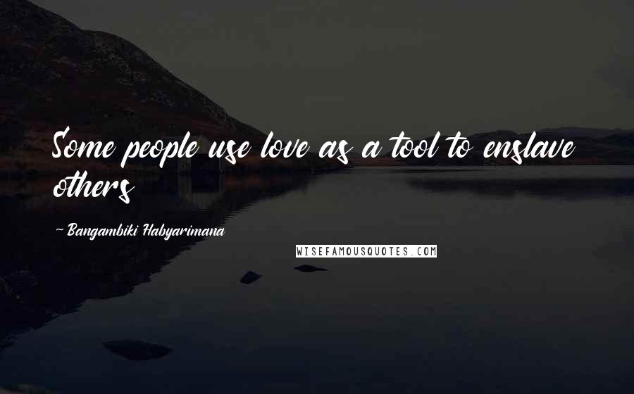 Bangambiki Habyarimana Quotes: Some people use love as a tool to enslave others
