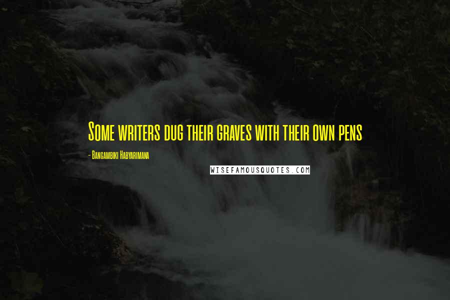 Bangambiki Habyarimana Quotes: Some writers dug their graves with their own pens