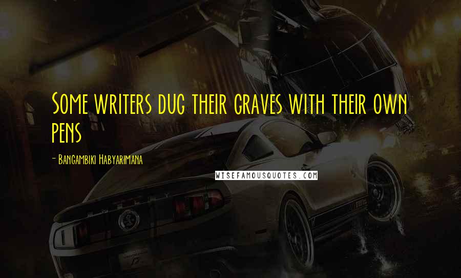 Bangambiki Habyarimana Quotes: Some writers dug their graves with their own pens