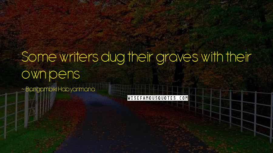 Bangambiki Habyarimana Quotes: Some writers dug their graves with their own pens