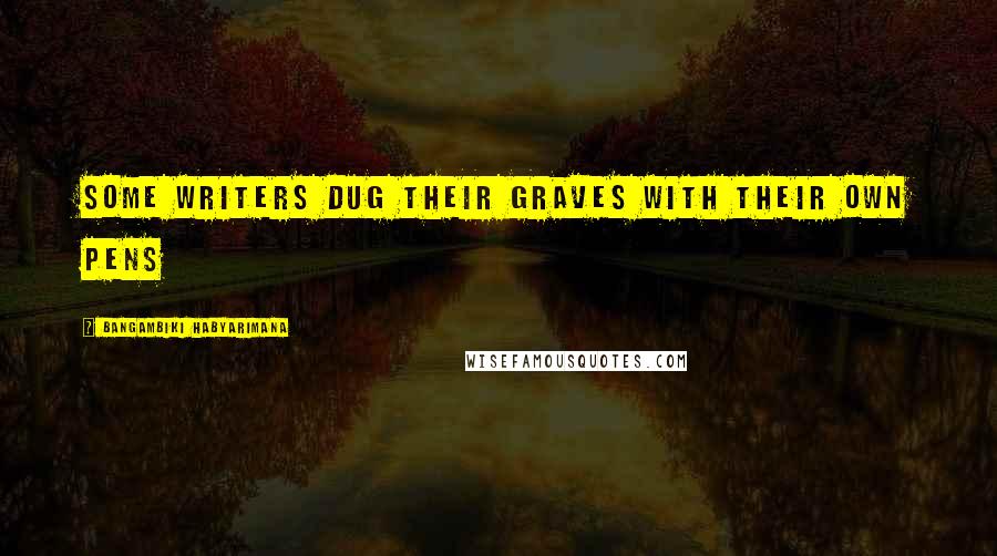 Bangambiki Habyarimana Quotes: Some writers dug their graves with their own pens