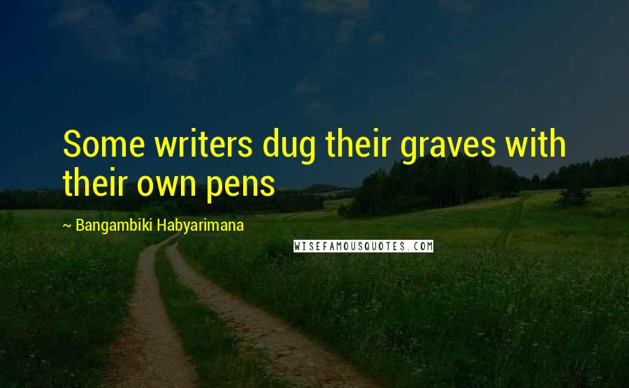 Bangambiki Habyarimana Quotes: Some writers dug their graves with their own pens