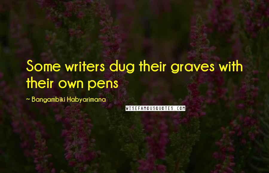 Bangambiki Habyarimana Quotes: Some writers dug their graves with their own pens