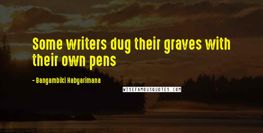 Bangambiki Habyarimana Quotes: Some writers dug their graves with their own pens