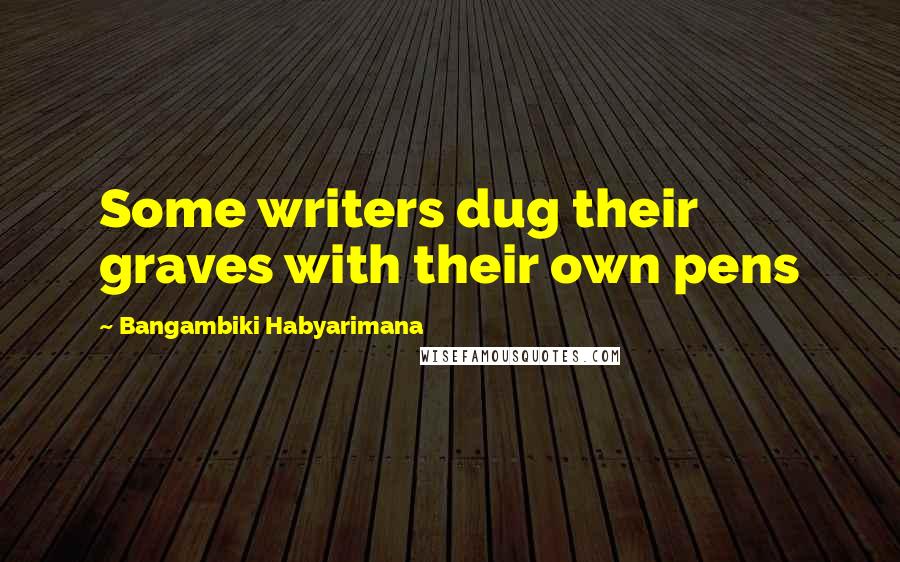 Bangambiki Habyarimana Quotes: Some writers dug their graves with their own pens