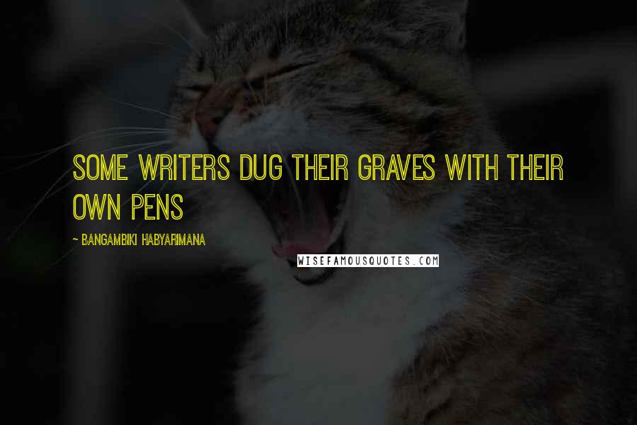 Bangambiki Habyarimana Quotes: Some writers dug their graves with their own pens