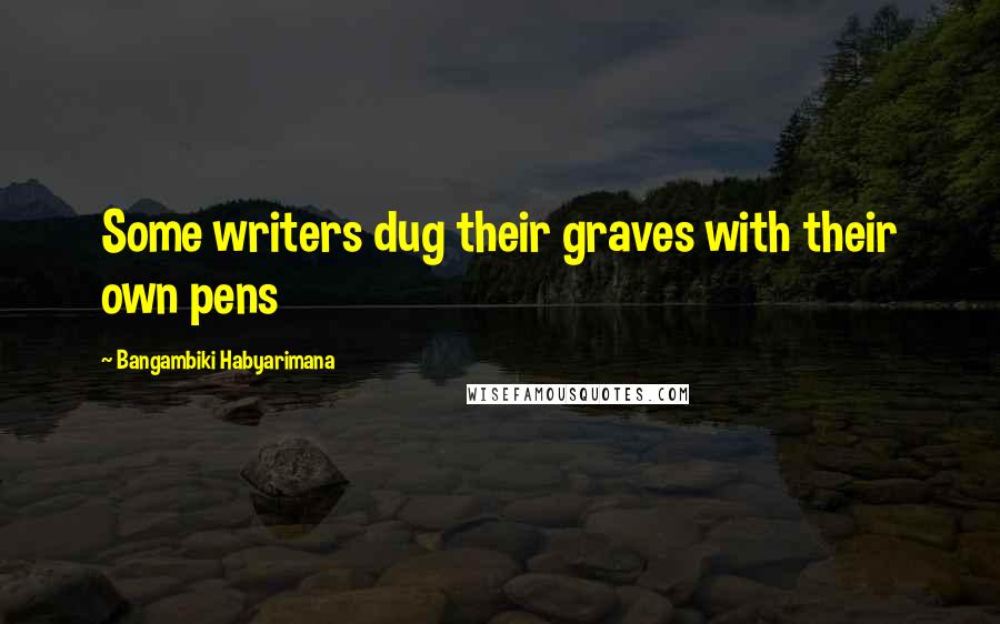 Bangambiki Habyarimana Quotes: Some writers dug their graves with their own pens