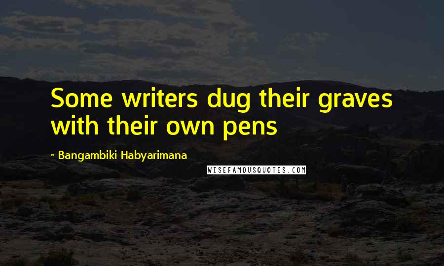 Bangambiki Habyarimana Quotes: Some writers dug their graves with their own pens