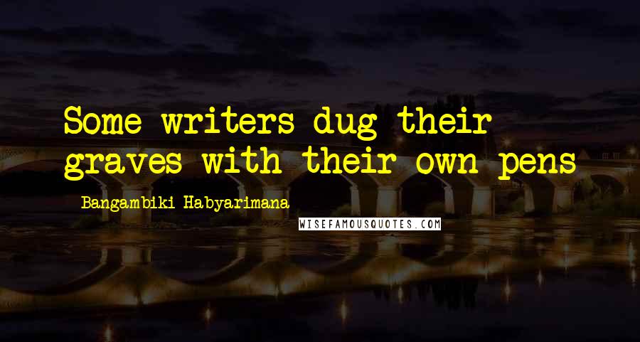 Bangambiki Habyarimana Quotes: Some writers dug their graves with their own pens