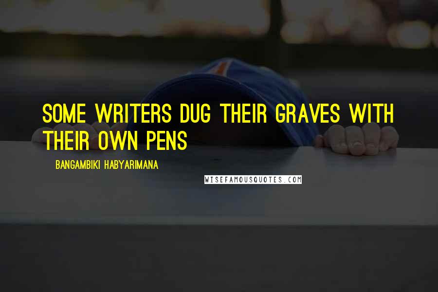 Bangambiki Habyarimana Quotes: Some writers dug their graves with their own pens