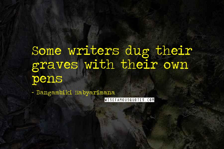 Bangambiki Habyarimana Quotes: Some writers dug their graves with their own pens