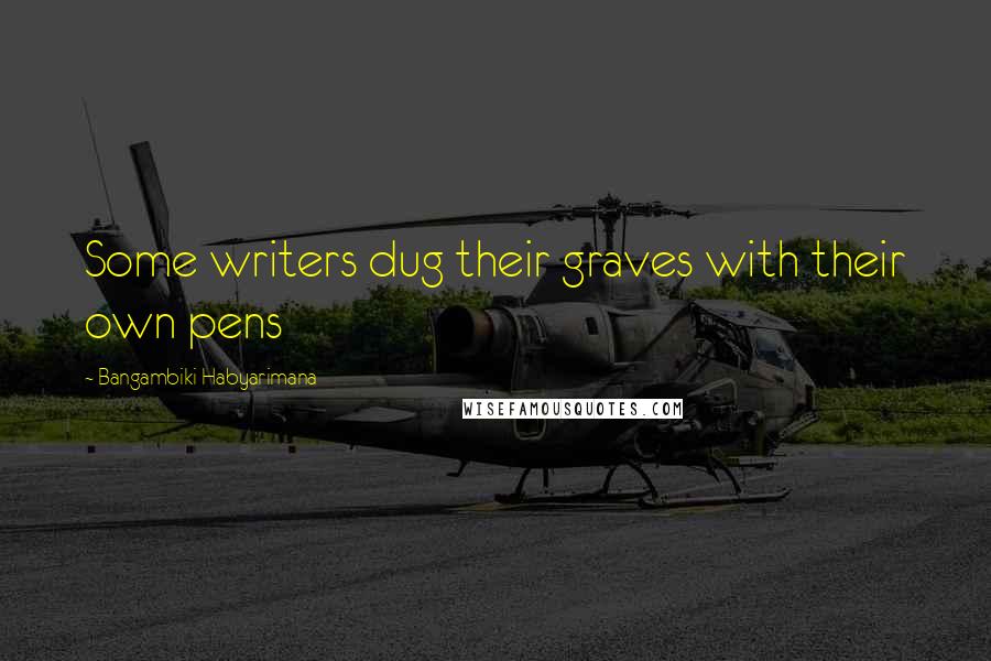 Bangambiki Habyarimana Quotes: Some writers dug their graves with their own pens