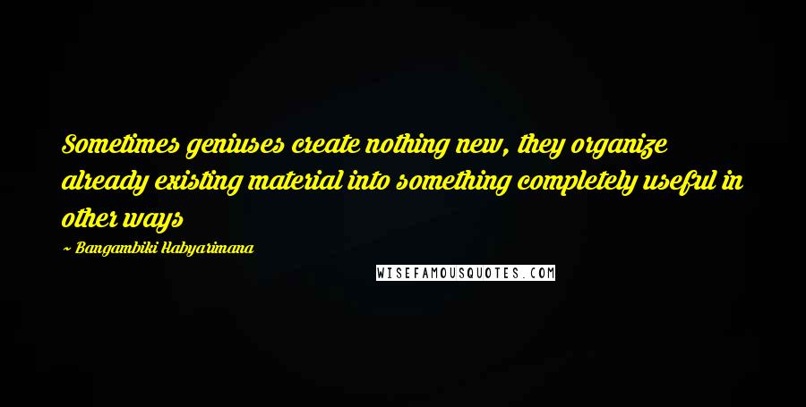 Bangambiki Habyarimana Quotes: Sometimes geniuses create nothing new, they organize already existing material into something completely useful in other ways