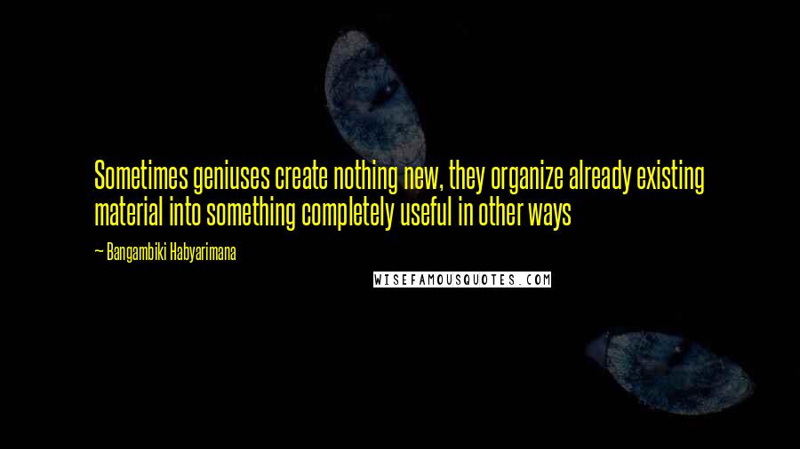 Bangambiki Habyarimana Quotes: Sometimes geniuses create nothing new, they organize already existing material into something completely useful in other ways