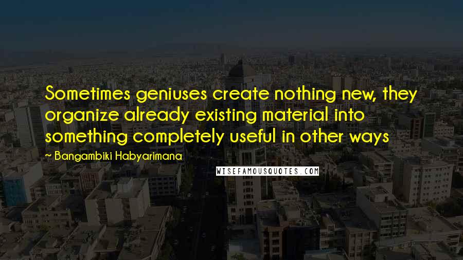 Bangambiki Habyarimana Quotes: Sometimes geniuses create nothing new, they organize already existing material into something completely useful in other ways