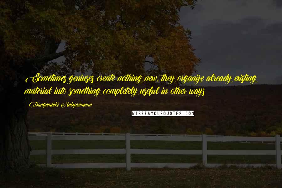 Bangambiki Habyarimana Quotes: Sometimes geniuses create nothing new, they organize already existing material into something completely useful in other ways