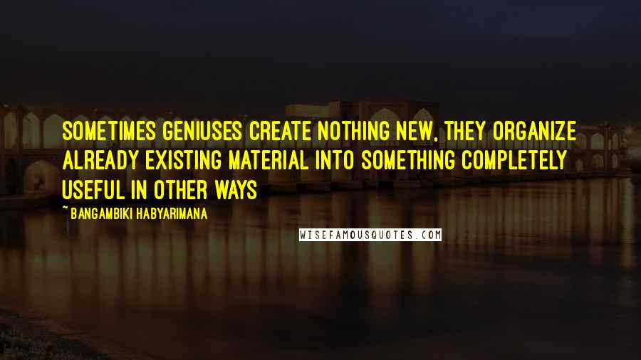 Bangambiki Habyarimana Quotes: Sometimes geniuses create nothing new, they organize already existing material into something completely useful in other ways