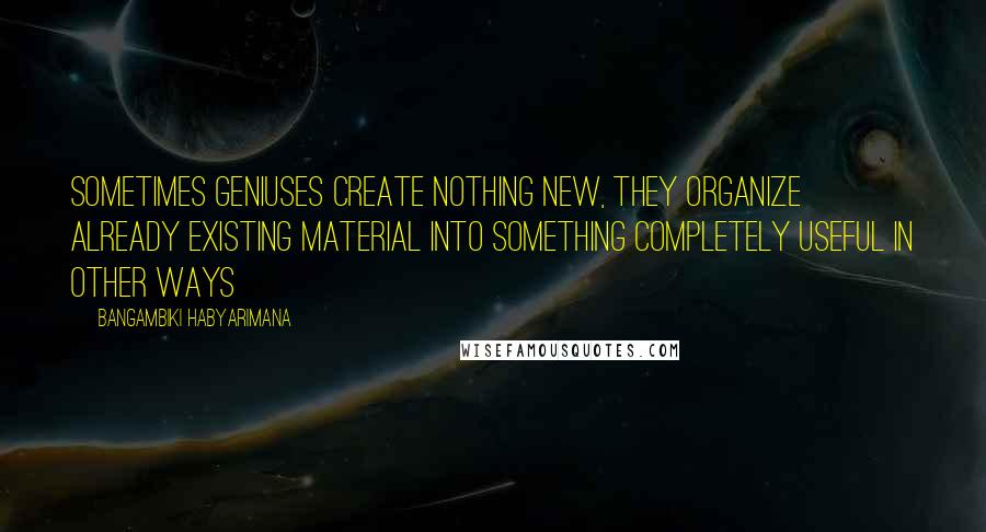 Bangambiki Habyarimana Quotes: Sometimes geniuses create nothing new, they organize already existing material into something completely useful in other ways