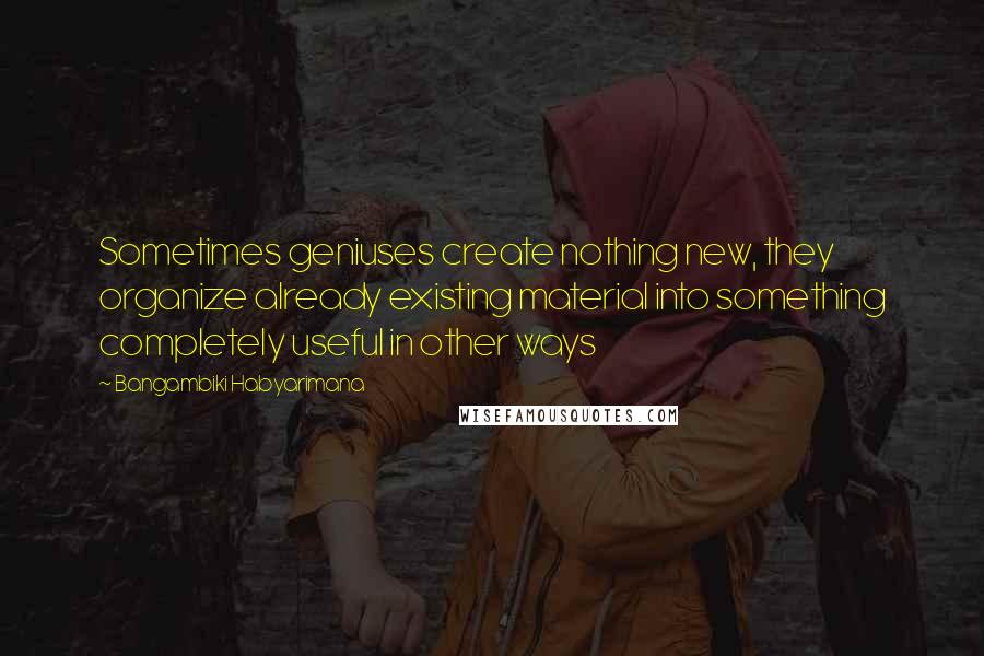 Bangambiki Habyarimana Quotes: Sometimes geniuses create nothing new, they organize already existing material into something completely useful in other ways