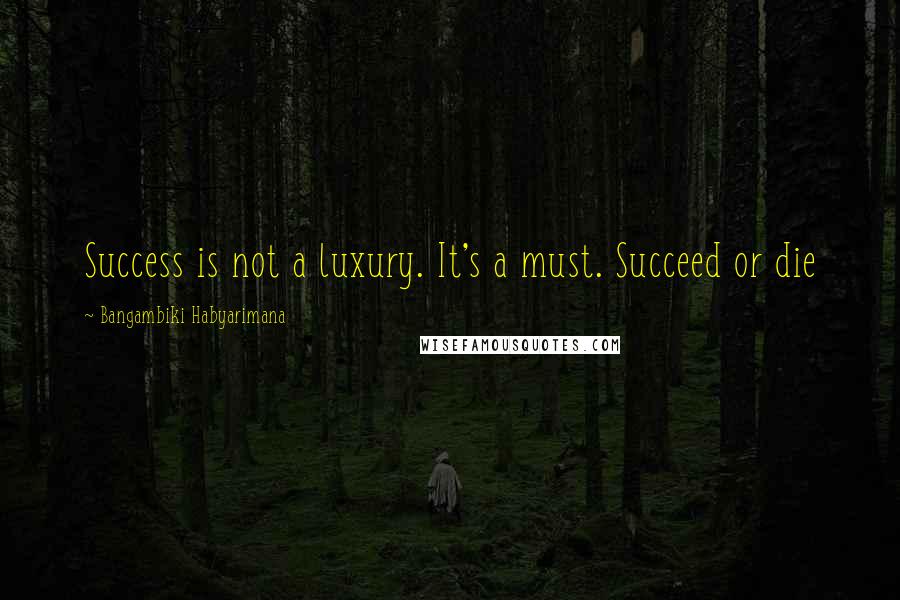 Bangambiki Habyarimana Quotes: Success is not a luxury. It's a must. Succeed or die