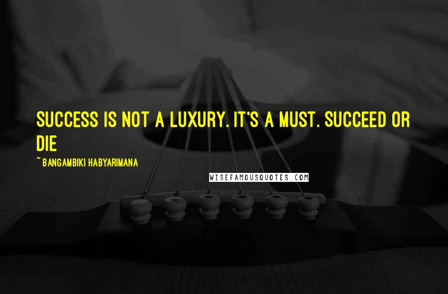 Bangambiki Habyarimana Quotes: Success is not a luxury. It's a must. Succeed or die