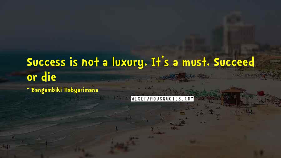Bangambiki Habyarimana Quotes: Success is not a luxury. It's a must. Succeed or die