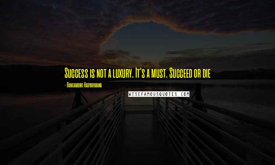 Bangambiki Habyarimana Quotes: Success is not a luxury. It's a must. Succeed or die