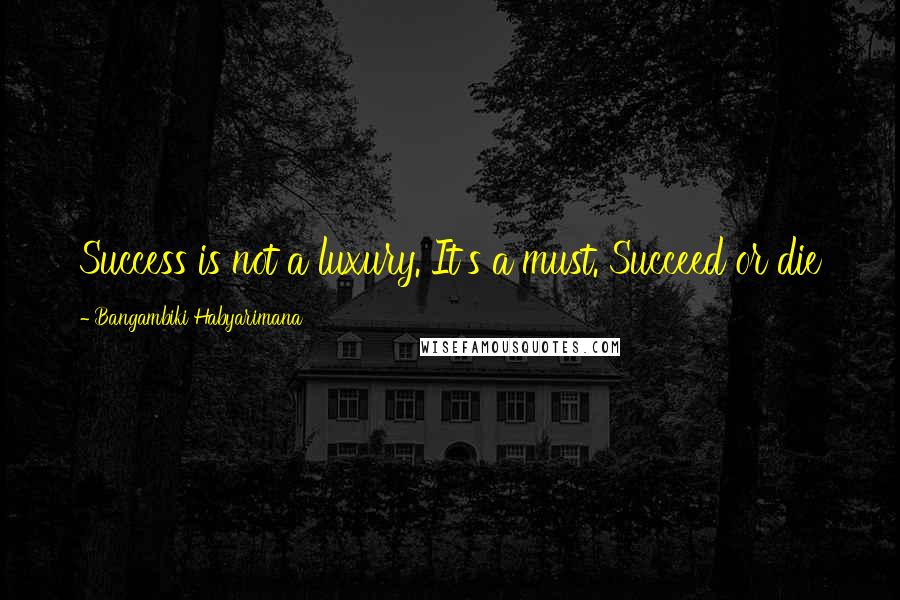 Bangambiki Habyarimana Quotes: Success is not a luxury. It's a must. Succeed or die
