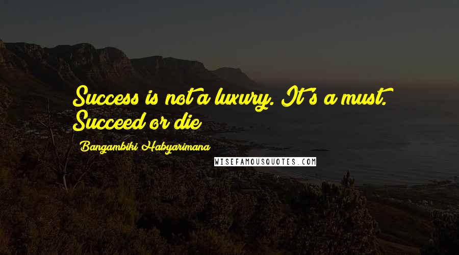Bangambiki Habyarimana Quotes: Success is not a luxury. It's a must. Succeed or die