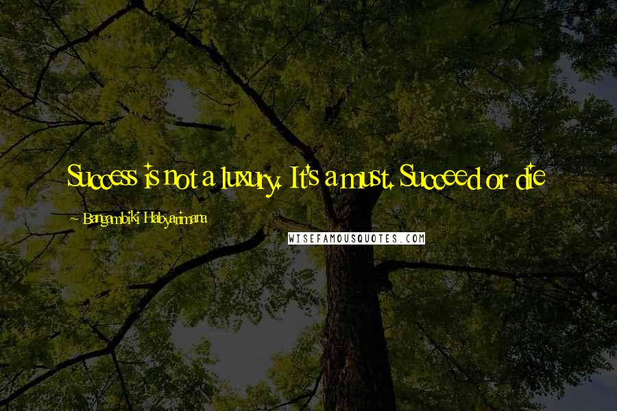 Bangambiki Habyarimana Quotes: Success is not a luxury. It's a must. Succeed or die