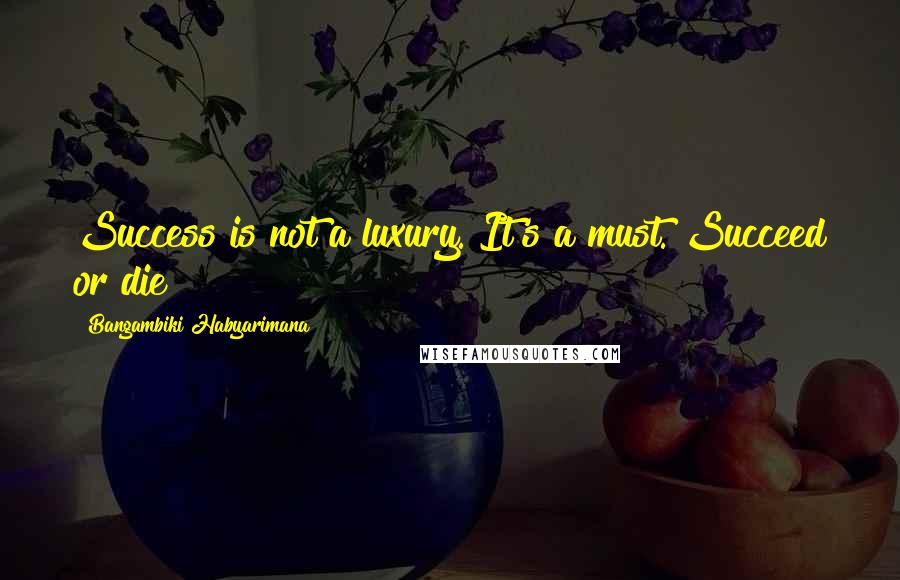 Bangambiki Habyarimana Quotes: Success is not a luxury. It's a must. Succeed or die