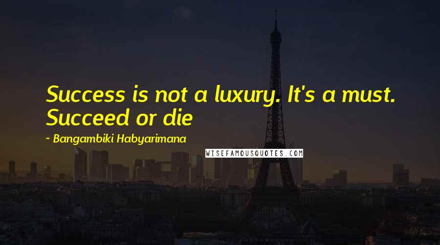 Bangambiki Habyarimana Quotes: Success is not a luxury. It's a must. Succeed or die