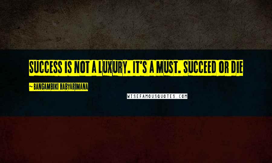 Bangambiki Habyarimana Quotes: Success is not a luxury. It's a must. Succeed or die