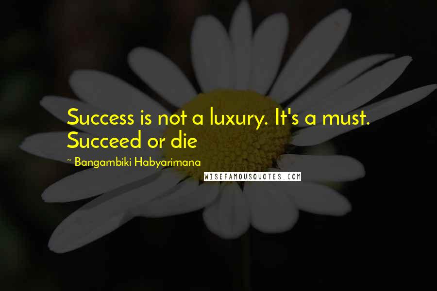 Bangambiki Habyarimana Quotes: Success is not a luxury. It's a must. Succeed or die