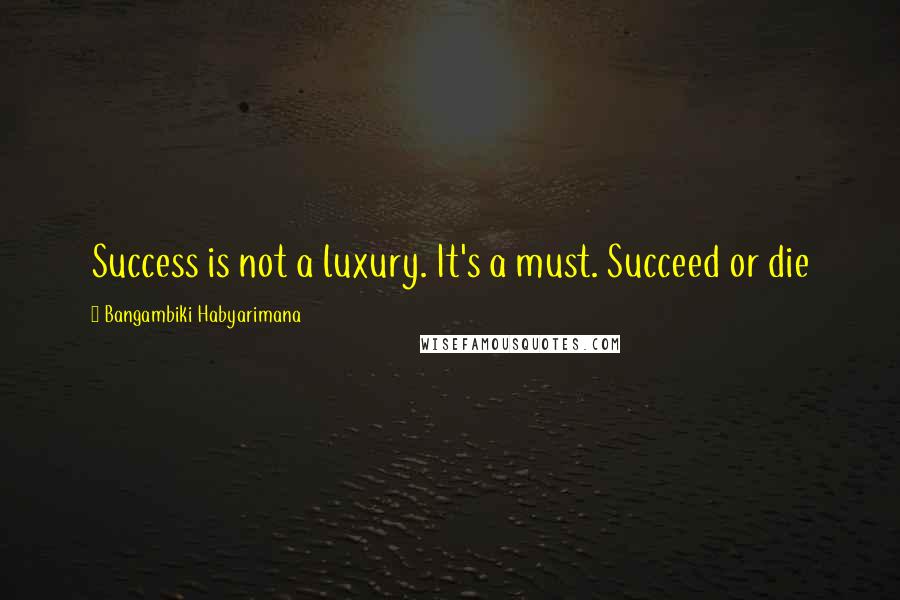 Bangambiki Habyarimana Quotes: Success is not a luxury. It's a must. Succeed or die