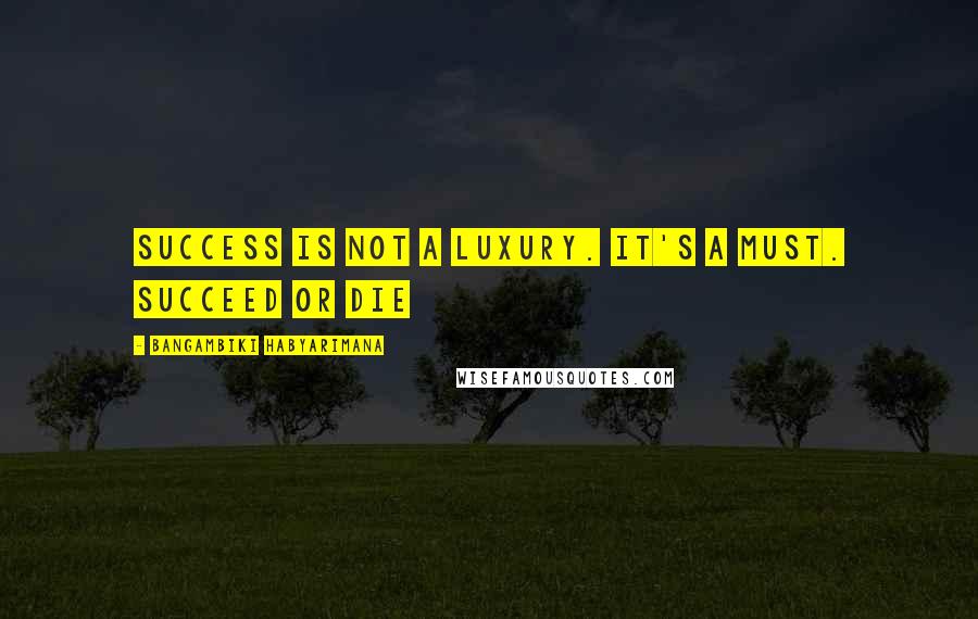 Bangambiki Habyarimana Quotes: Success is not a luxury. It's a must. Succeed or die