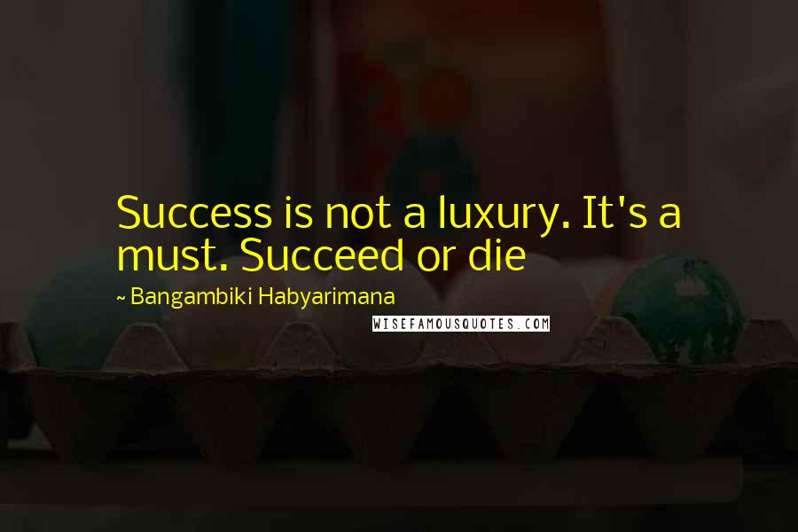 Bangambiki Habyarimana Quotes: Success is not a luxury. It's a must. Succeed or die