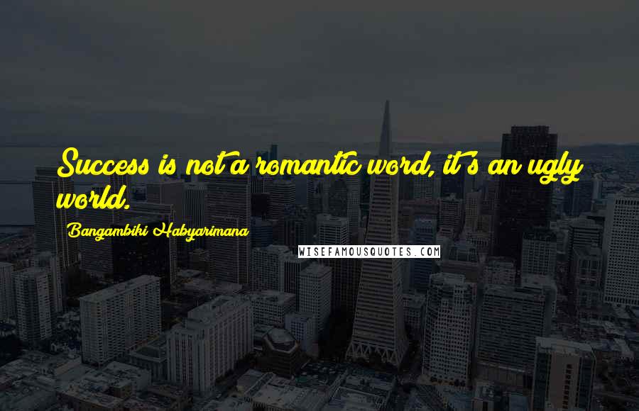 Bangambiki Habyarimana Quotes: Success is not a romantic word, it's an ugly world.