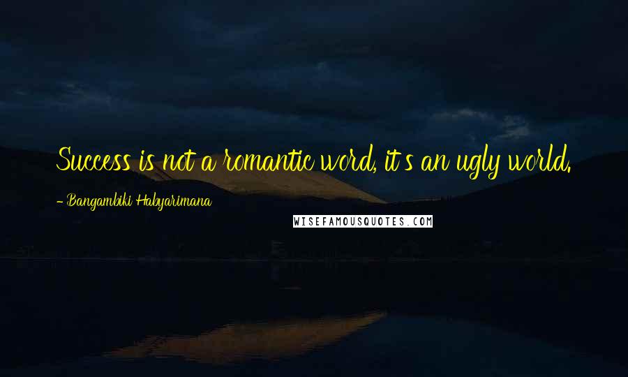 Bangambiki Habyarimana Quotes: Success is not a romantic word, it's an ugly world.