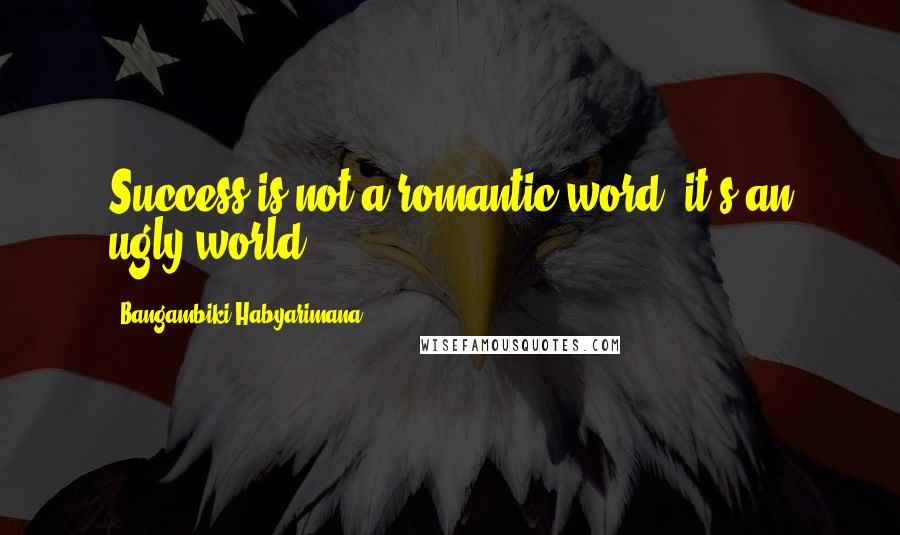 Bangambiki Habyarimana Quotes: Success is not a romantic word, it's an ugly world.