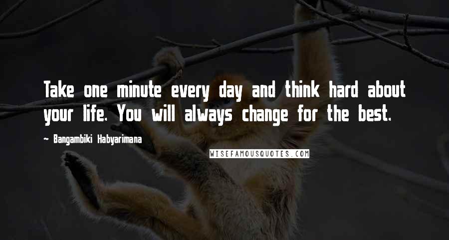 Bangambiki Habyarimana Quotes: Take one minute every day and think hard about your life. You will always change for the best.