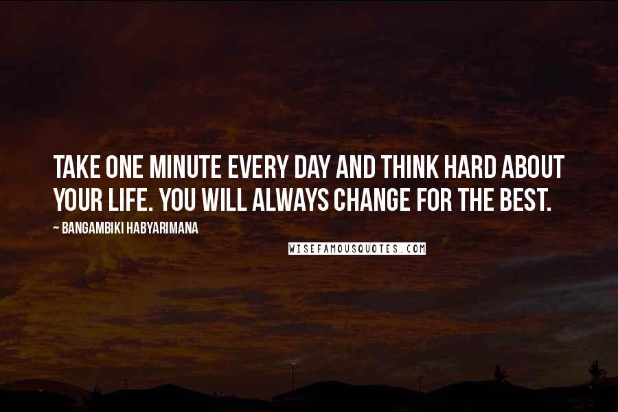 Bangambiki Habyarimana Quotes: Take one minute every day and think hard about your life. You will always change for the best.