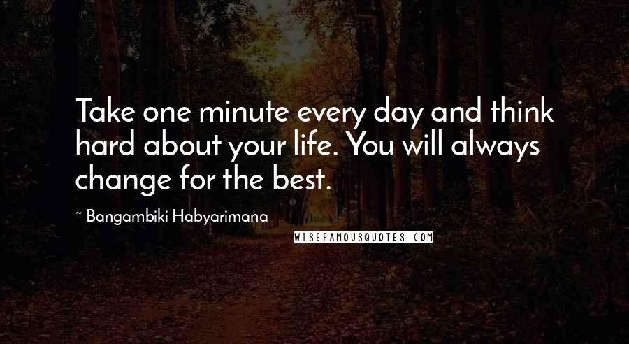 Bangambiki Habyarimana Quotes: Take one minute every day and think hard about your life. You will always change for the best.