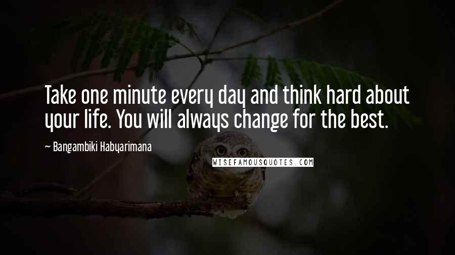 Bangambiki Habyarimana Quotes: Take one minute every day and think hard about your life. You will always change for the best.