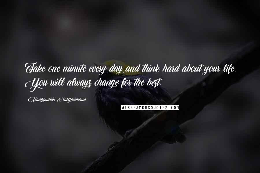 Bangambiki Habyarimana Quotes: Take one minute every day and think hard about your life. You will always change for the best.