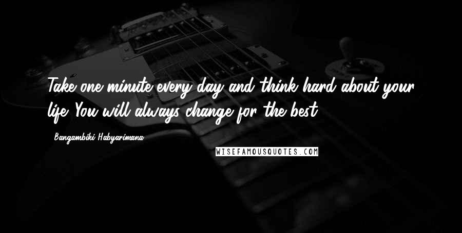 Bangambiki Habyarimana Quotes: Take one minute every day and think hard about your life. You will always change for the best.