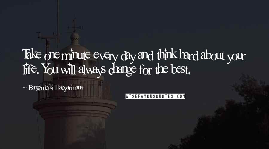 Bangambiki Habyarimana Quotes: Take one minute every day and think hard about your life. You will always change for the best.