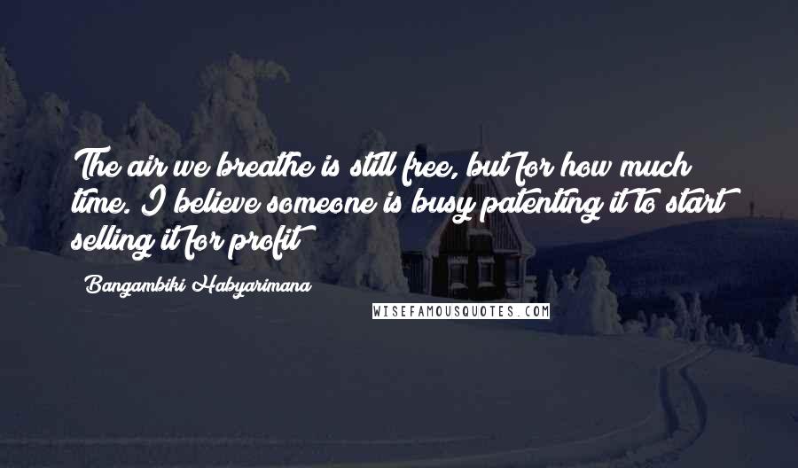 Bangambiki Habyarimana Quotes: The air we breathe is still free, but for how much time. I believe someone is busy patenting it to start selling it for profit