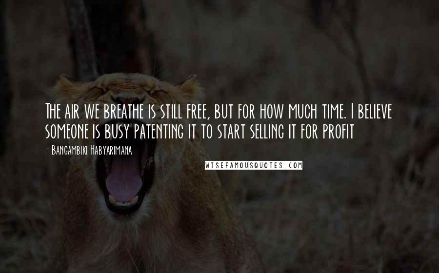 Bangambiki Habyarimana Quotes: The air we breathe is still free, but for how much time. I believe someone is busy patenting it to start selling it for profit